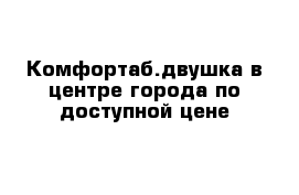 Комфортаб.двушка в центре города по доступной цене